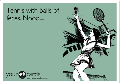 Tennis with balls of
feces. Nooo....