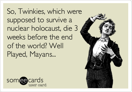 So, Twinkies, which were
supposed to survive a
nuclear holocaust, die 3
weeks before the end
of the world? Well
Played, Mayans...