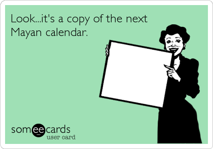 Look...it's a copy of the next
Mayan calendar.