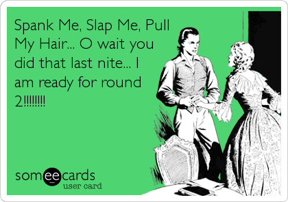 Spank Me, Slap Me, Pull
My Hair... O wait you
did that last nite... I
am ready for round
2!!!!!!!!