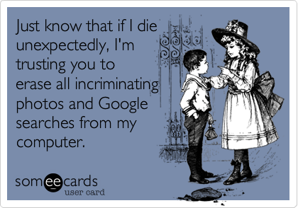 Just know that if I die
unexpectedly, I'm 
trusting you to
erase all incriminating
photos and Google
searches from my
computer.