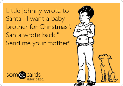 Little Johnny wrote toSanta, "I want a babybrother for Christmas".Santa wrote back "Send me your mother".