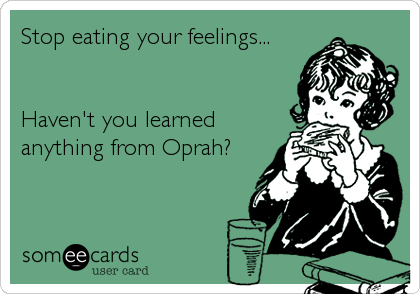 Stop eating your feelings...


Haven't you learned
anything from Oprah?
