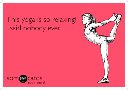 
This yoga is so relaxing! 
...said nobody ever.  