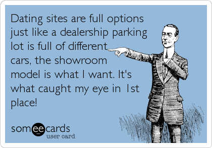 Dating sites are full options
just like a dealership parking 
lot is full of different
cars, the showroom 
model is what I want. It's
what caught my eye in 1st
place!