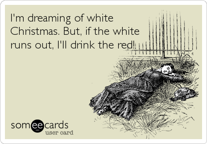 I'm dreaming of white
Christmas. But, if the white
runs out, I'll drink the red!