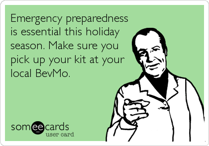 Emergency preparedness
is essential this holiday
season. Make sure you
pick up your kit at your
local BevMo.