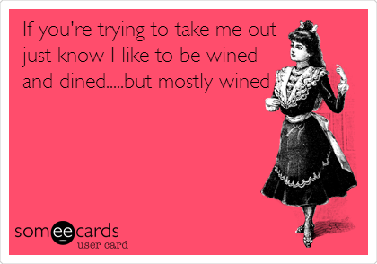 If you're trying to take me out
just know I like to be wined
and dined.....but mostly wined