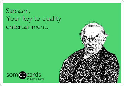 Sarcasm.
Your key to quality
entertainment.