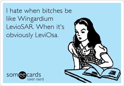I hate when bitches be
like Wingardium
LevioSAR. When it's 
obviously LeviOsa.