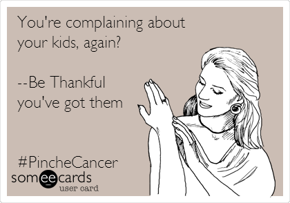 You're complaining about
your kids, again?

--Be Thankful
you've got them


#PincheCancer
