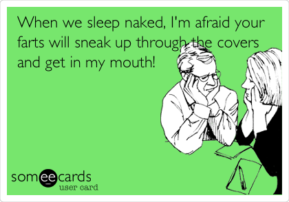 When we sleep naked, I'm afraid your
farts will sneak up through the covers
and get in my mouth! 