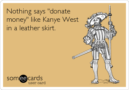 Nothing says "donate
money" like Kanye West 
in a leather skirt.