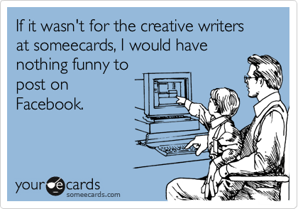 If it wasn't for the creativeness of the writers at someecards, I
would have nothing funny to
post on
Facebook.