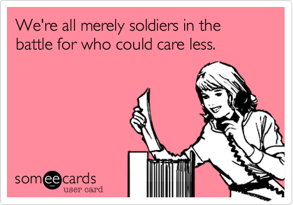 We're all merely soldiers in the battle for who could care less.