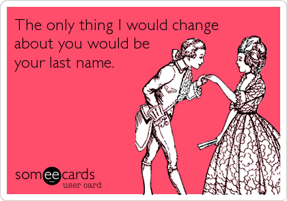 The only thing I would change
about you would be
your last name.