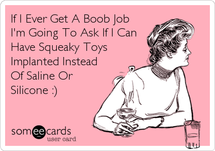 If I Ever Get A Boob Job
I'm Going To Ask If I Can
Have Squeaky Toys
Implanted Instead
Of Saline Or
Silicone :)