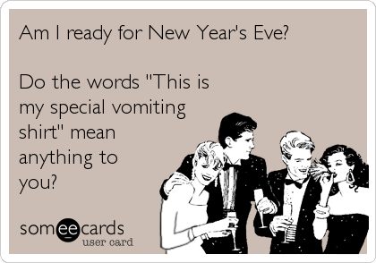 Am I ready for New Year's Eve?

Do the words "This is
my special vomiting
shirt" mean
anything to
you?