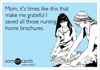 Mom, it's times like this that
make me grateful I 
saved all those nursing
home brochures.