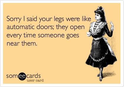 
Sorry I said your legs were like
automatic doors; they open
every time someone goes
near them.