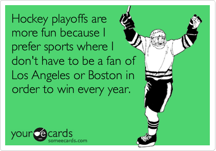 Hockey playoffs are
more fun because I
prefer sports where I
don't have to be a fan of
Los Angeles or Boston in 
order to win every year.