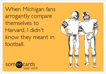 When Michigan fans
arrogantly compare
themselves to
Harvard, I didn't
know they meant in
football.
