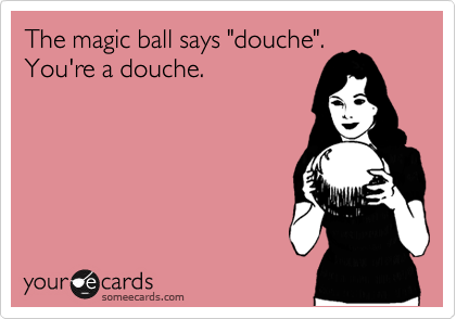 The magic ball says "douche".
You're a douche.