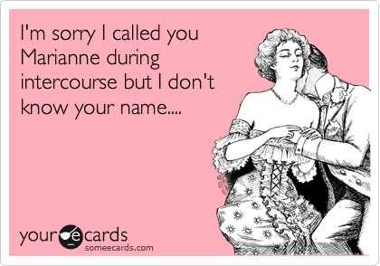 I'm sorry I called you
Marianne during
intercourse but I don't
know your name....
