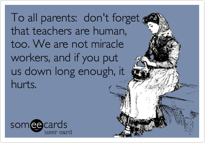 To all parents%3A  don't forget
that teachers are human%2C
too. We are not miracle
workers%2C and if you put
us down long enough%2C it
hurts.
