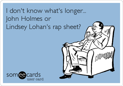 I don't know what's longer...
John Holmes or
Lindsey Lohan's rap sheet?
