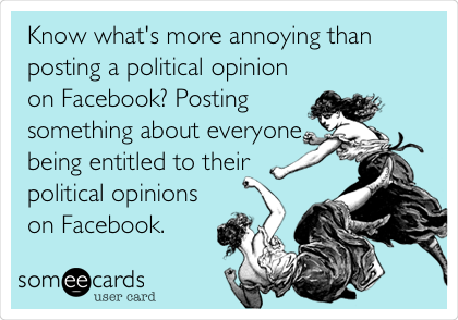 Know what's more annoying than
posting a political opinion
on Facebook? Posting
something about everyone
being entitled to their
political opinions
on Facebook.