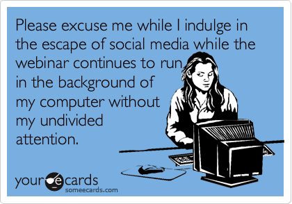 Please excuse me while I indulge in the escape of social media while the webinar continues to run
in the background of
my computer without
my undivided
attention. 