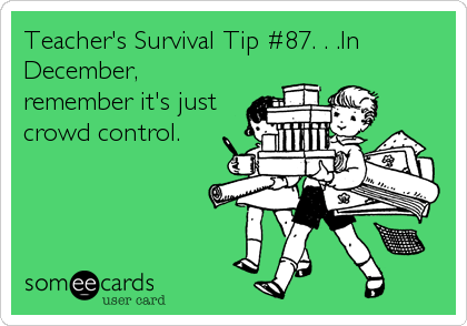 Teacher's Survival Tip #87. . .In
December,
remember it's just
crowd control.