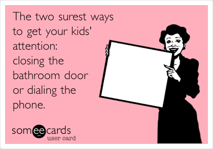 The two surest ways 
to get your kids' 
attention:
closing the
bathroom door
or dialing the
phone. 