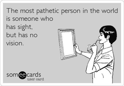 The most pathetic person in the world
is someone who
has sight,
but has no
vision.