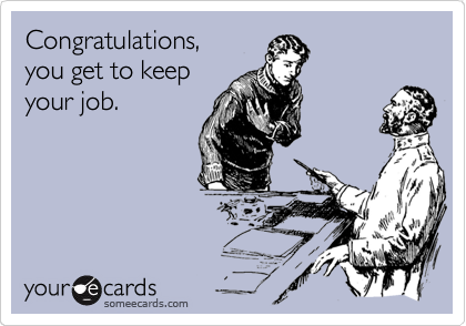 Congratulations,
you get to keep
your job.