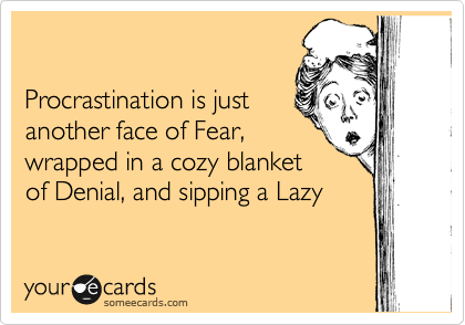 

Procrastination is just
another face of Fear,
wrapped in a cozy blanket
of Denial, and sipping a Lazy 