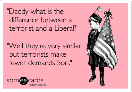 "Daddy what is the
 difference between a
 terrorist and a Liberal?"

"Well they're very similar,
 but terrorirsts make
 fewer demands Son."