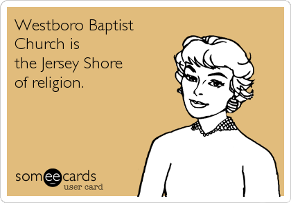 Westboro Baptist
Church is
the Jersey Shore
of religion.