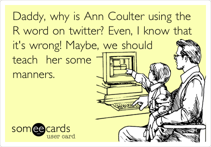 Daddy, why is Ann Coulter using the
R word on twitter? Even, I know that
it's wrong! Maybe, we should
teach  her some
manners. 