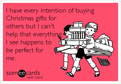 I have every intention of buying
Christmas gifts for
others but I can't
help that everything
I see happens to
be perfect for
me.