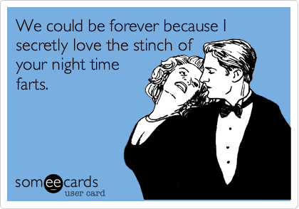 We could be forever because I secretly love the stinch of
your night time
farts.