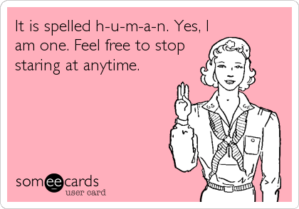It is spelled h-u-m-a-n. Yes, I
am one. Feel free to stop
staring at anytime.