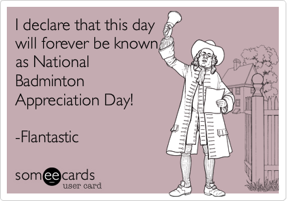 I declare that this day 
will forever be known 
as National
Badminton
Appreciation Day!
 
-Flantastic