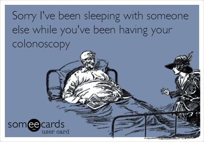 Sorry I've been sleeping with someone
else while you've been having your
colonoscopy