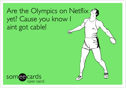 Are the Olympics on Netflix
yet? Cause you know I
aint got cable!