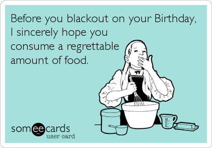 Before you blackout on your Birthday,
I sincerely hope you 
consume a regrettable
amount of food.