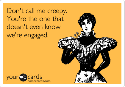 Don't call me creepy.
You're the one that
doesn't even know
we're engaged. 