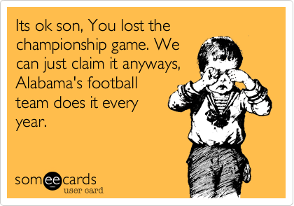 Its ok son, You lost the championship game. We
can just claim it anyways,
Alabama's football
team does it every
year.