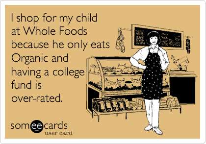 I shop for my child
at Whole Foods
because he only eats
Organic and
having a college
fund is
over-rated.